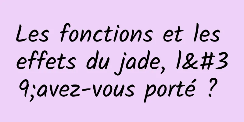 Les fonctions et les effets du jade, l'avez-vous porté ? 