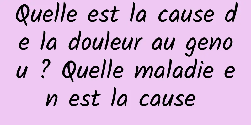 Quelle est la cause de la douleur au genou ? Quelle maladie en est la cause 