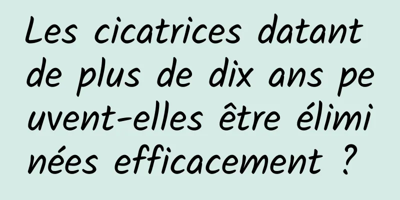 Les cicatrices datant de plus de dix ans peuvent-elles être éliminées efficacement ? 