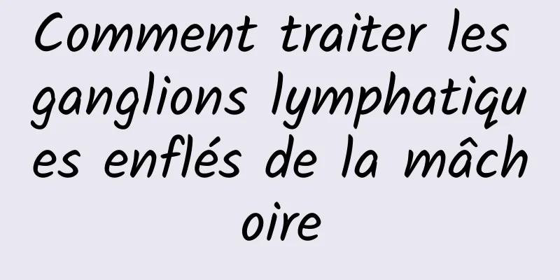 Comment traiter les ganglions lymphatiques enflés de la mâchoire