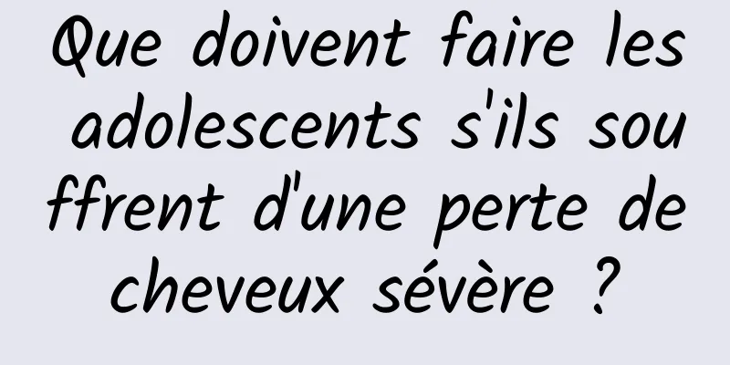 Que doivent faire les adolescents s'ils souffrent d'une perte de cheveux sévère ? 