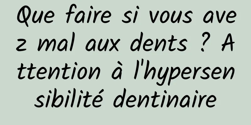 Que faire si vous avez mal aux dents ? Attention à l'hypersensibilité dentinaire