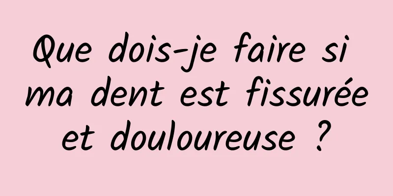 Que dois-je faire si ma dent est fissurée et douloureuse ? 