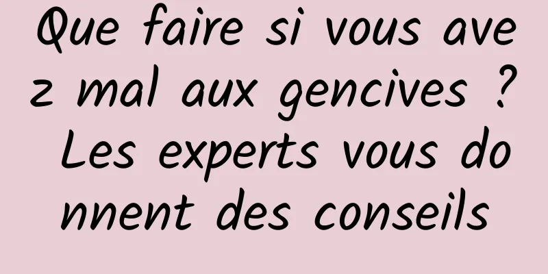 Que faire si vous avez mal aux gencives ? Les experts vous donnent des conseils