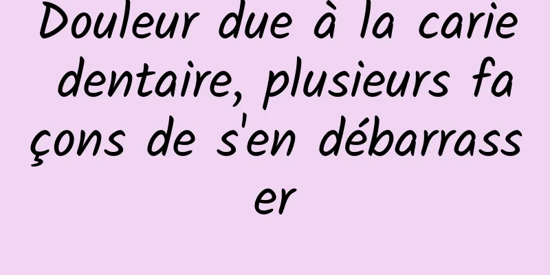 Douleur due à la carie dentaire, plusieurs façons de s'en débarrasser