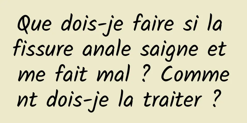 Que dois-je faire si la fissure anale saigne et me fait mal ? Comment dois-je la traiter ? 