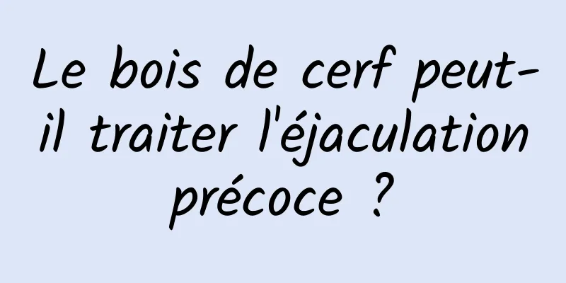 Le bois de cerf peut-il traiter l'éjaculation précoce ? 