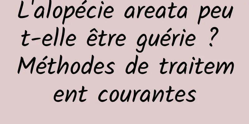 L'alopécie areata peut-elle être guérie ? Méthodes de traitement courantes