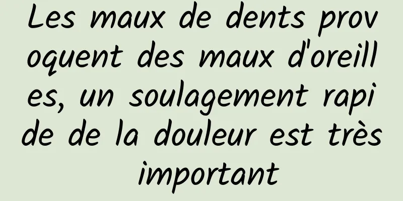 Les maux de dents provoquent des maux d'oreilles, un soulagement rapide de la douleur est très important