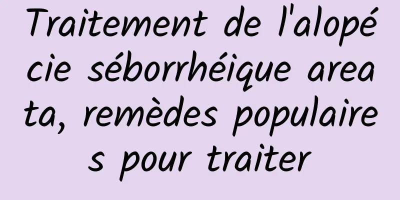 Traitement de l'alopécie séborrhéique areata, remèdes populaires pour traiter