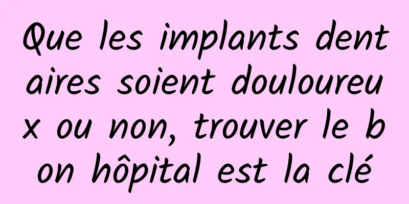 Que les implants dentaires soient douloureux ou non, trouver le bon hôpital est la clé