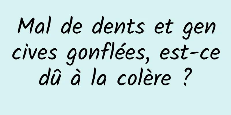 Mal de dents et gencives gonflées, est-ce dû à la colère ? 