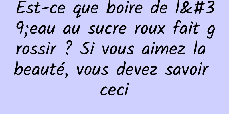 Est-ce que boire de l'eau au sucre roux fait grossir ? Si vous aimez la beauté, vous devez savoir ceci