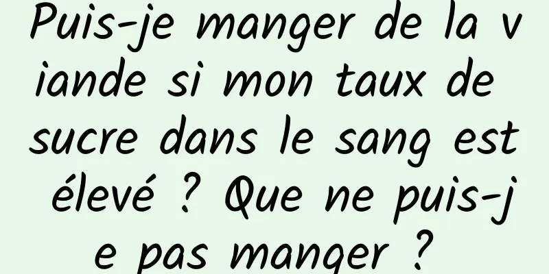 Puis-je manger de la viande si mon taux de sucre dans le sang est élevé ? Que ne puis-je pas manger ? 