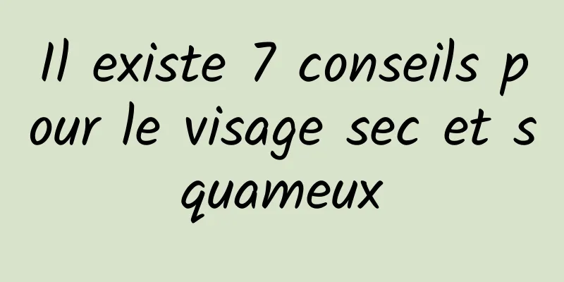 Il existe 7 conseils pour le visage sec et squameux