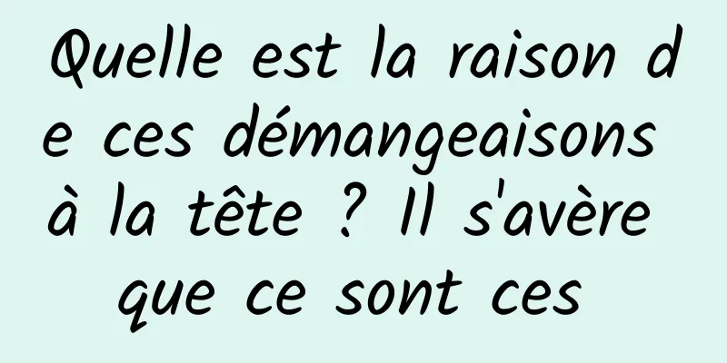 Quelle est la raison de ces démangeaisons à la tête ? Il s'avère que ce sont ces 