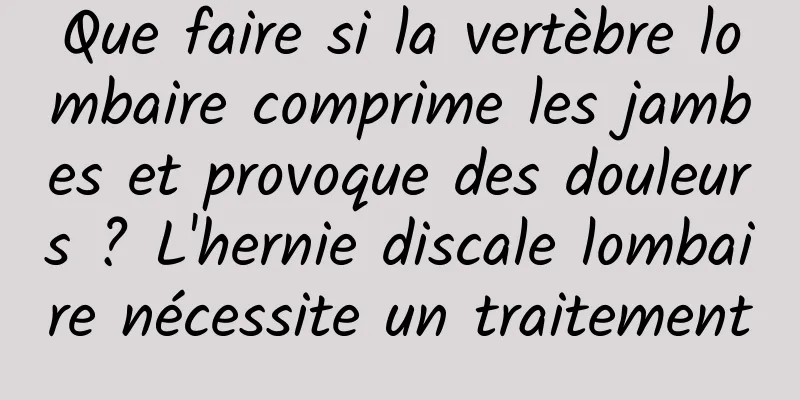 Que faire si la vertèbre lombaire comprime les jambes et provoque des douleurs ? L'hernie discale lombaire nécessite un traitement