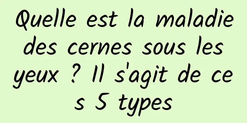 Quelle est la maladie des cernes sous les yeux ? Il s'agit de ces 5 types