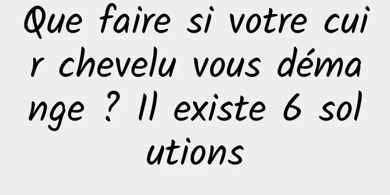 Que faire si votre cuir chevelu vous démange ? Il existe 6 solutions