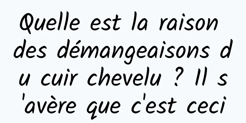 Quelle est la raison des démangeaisons du cuir chevelu ? Il s'avère que c'est ceci