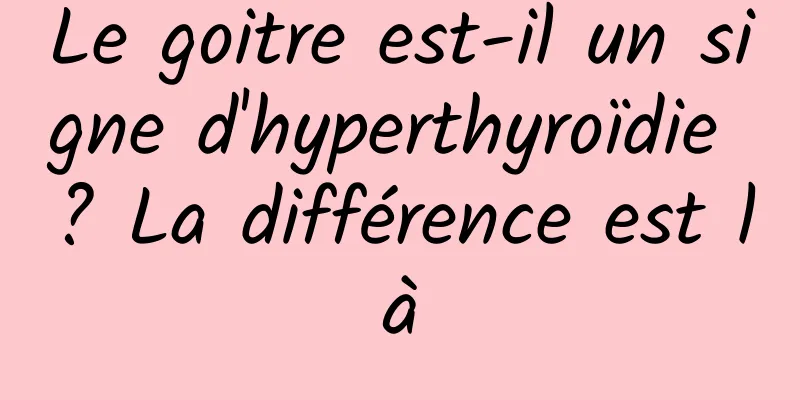 Le goitre est-il un signe d'hyperthyroïdie ? La différence est là