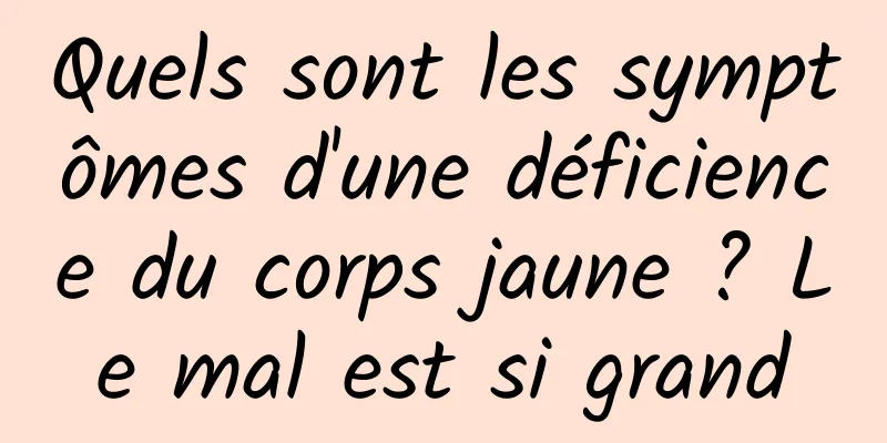 Quels sont les symptômes d'une déficience du corps jaune ? Le mal est si grand