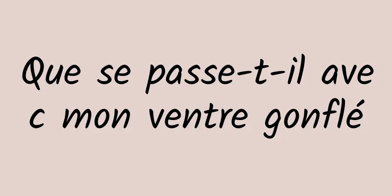 Que se passe-t-il avec mon ventre gonflé