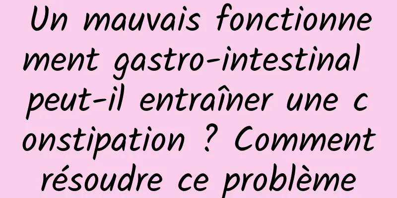 Un mauvais fonctionnement gastro-intestinal peut-il entraîner une constipation ? Comment résoudre ce problème 