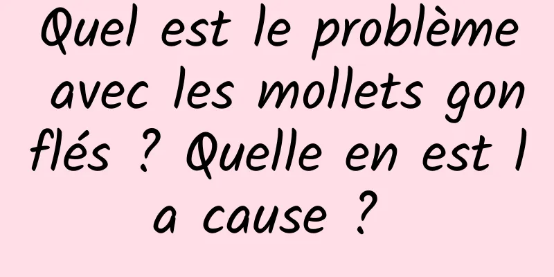 Quel est le problème avec les mollets gonflés ? Quelle en est la cause ? 