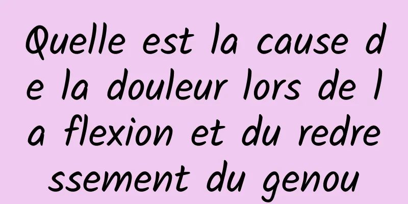 Quelle est la cause de la douleur lors de la flexion et du redressement du genou