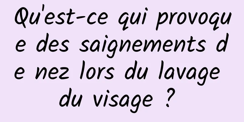 Qu'est-ce qui provoque des saignements de nez lors du lavage du visage ? 