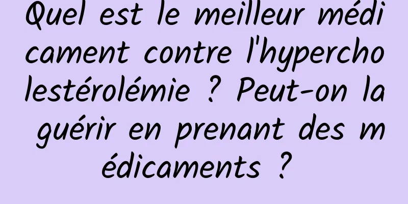 Quel est le meilleur médicament contre l'hypercholestérolémie ? Peut-on la guérir en prenant des médicaments ? 