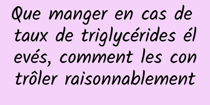 Que manger en cas de taux de triglycérides élevés, comment les contrôler raisonnablement