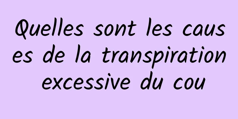 Quelles sont les causes de la transpiration excessive du cou