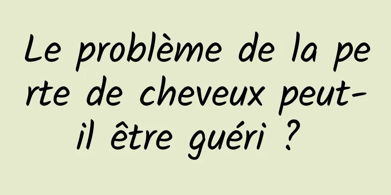 Le problème de la perte de cheveux peut-il être guéri ? 