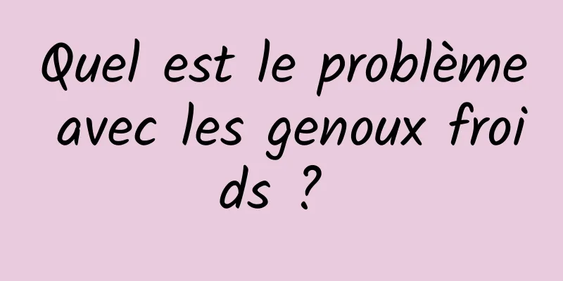 Quel est le problème avec les genoux froids ? 