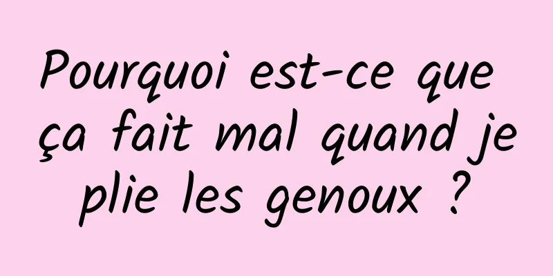 Pourquoi est-ce que ça fait mal quand je plie les genoux ? 