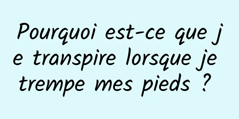 Pourquoi est-ce que je transpire lorsque je trempe mes pieds ? 