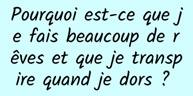 Pourquoi est-ce que je fais beaucoup de rêves et que je transpire quand je dors ? 