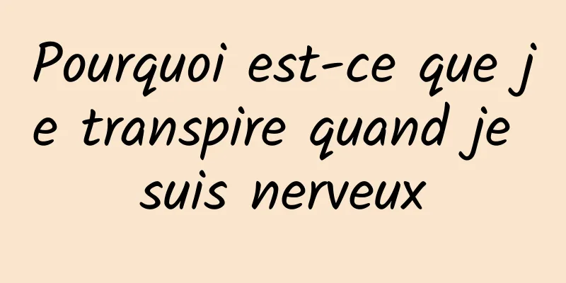 Pourquoi est-ce que je transpire quand je suis nerveux