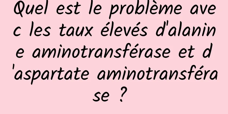 Quel est le problème avec les taux élevés d'alanine aminotransférase et d'aspartate aminotransférase ? 