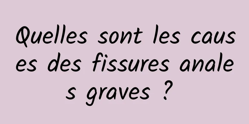 Quelles sont les causes des fissures anales graves ? 