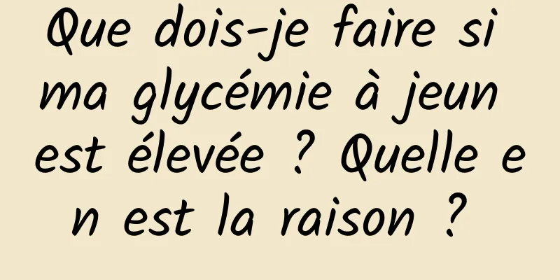 Que dois-je faire si ma glycémie à jeun est élevée ? Quelle en est la raison ? 