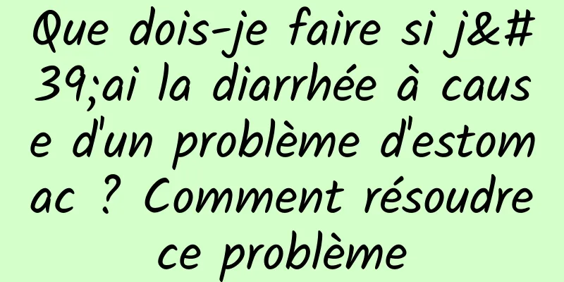 Que dois-je faire si j'ai la diarrhée à cause d'un problème d'estomac ? Comment résoudre ce problème 