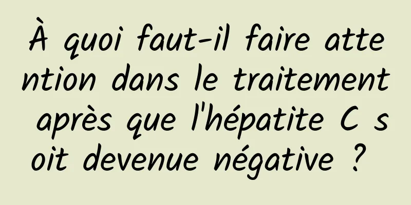 À quoi faut-il faire attention dans le traitement après que l'hépatite C soit devenue négative ? 