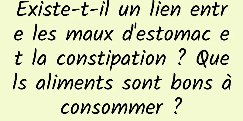 Existe-t-il un lien entre les maux d'estomac et la constipation ? Quels aliments sont bons à consommer ? 