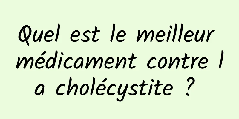 Quel est le meilleur médicament contre la cholécystite ? 