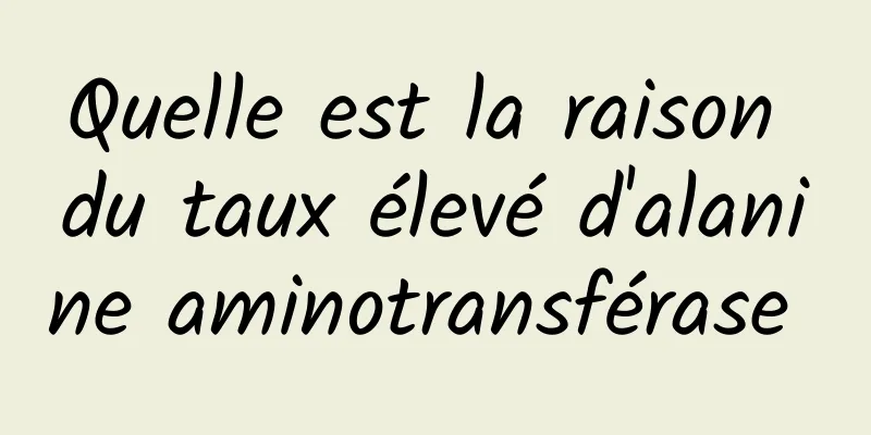 Quelle est la raison du taux élevé d'alanine aminotransférase 