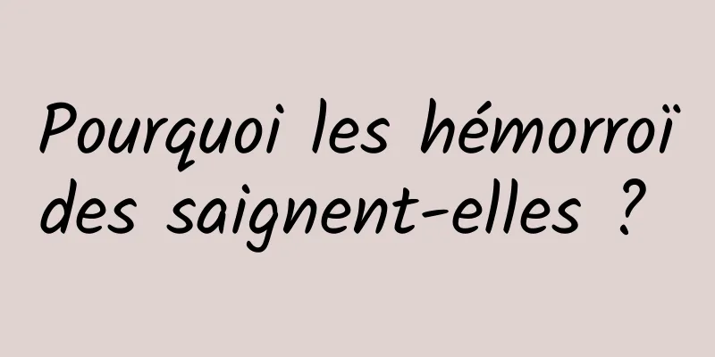 Pourquoi les hémorroïdes saignent-elles ? 