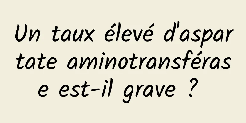 Un taux élevé d'aspartate aminotransférase est-il grave ? 